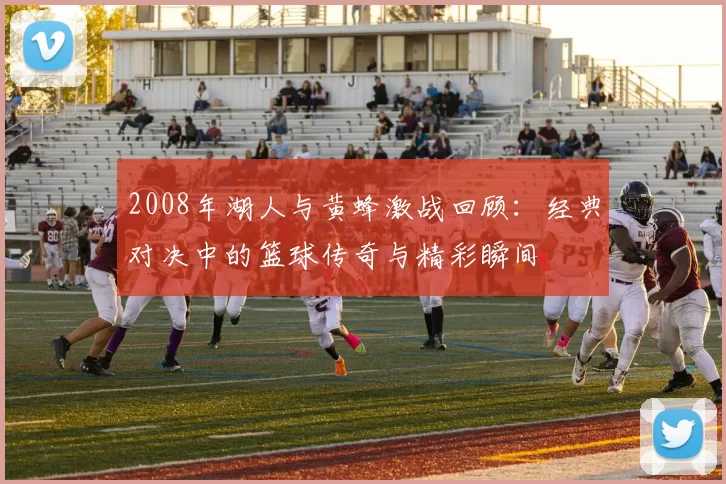 2008年湖人与黄蜂激战回顾：经典对决中的篮球传奇与精彩瞬间
