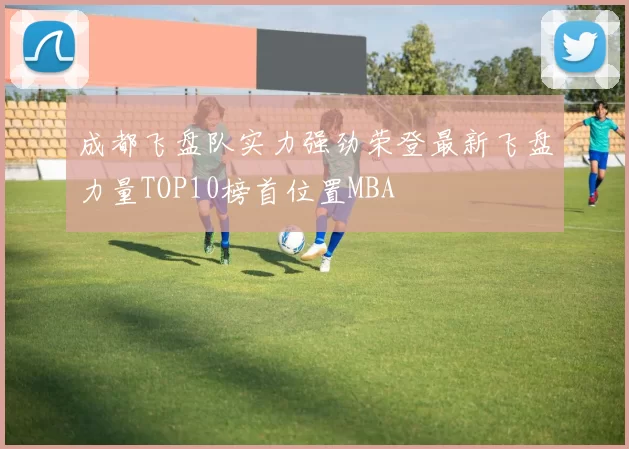 成都飞盘队实力强劲荣登最新飞盘力量TOP10榜首位置MBA