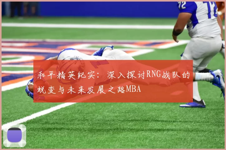 和平精英纪实：深入探讨RNG战队的蜕变与未来发展之路MBA
