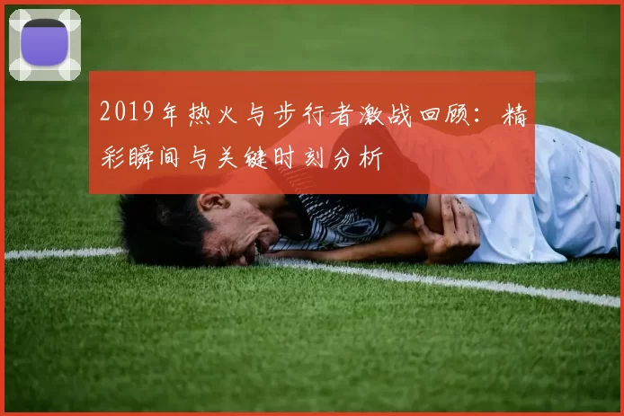 2019年热火与步行者激战回顾：精彩瞬间与关键时刻分析