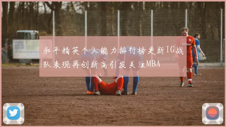 和平精英个人能力排行榜更新IG战队表现再创新高引发关注MBA