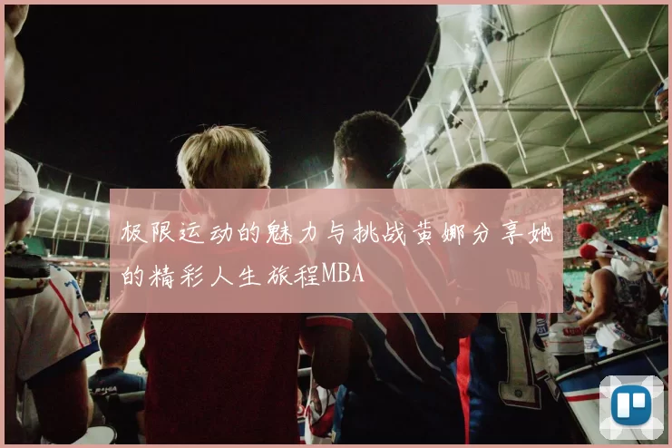 极限运动的魅力与挑战黄娜分享她的精彩人生旅程MBA