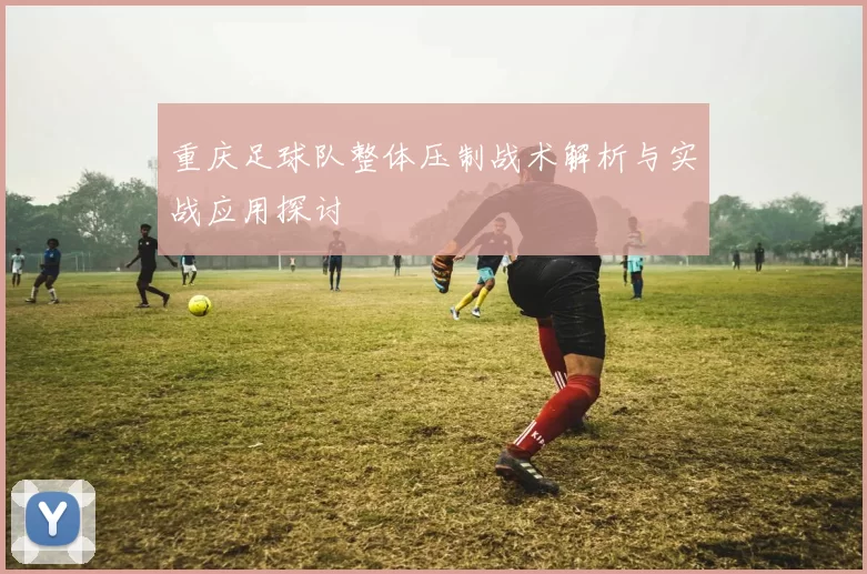 重庆足球队整体压制战术解析与实战应用探讨