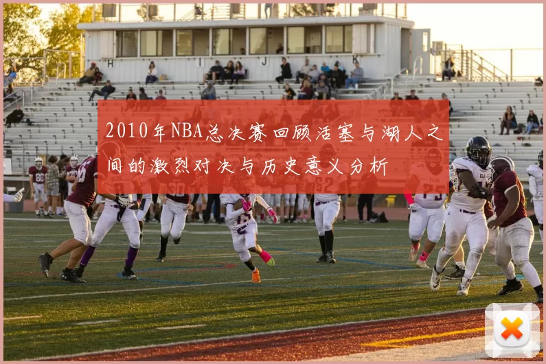 2010年NBA总决赛回顾活塞与湖人之间的激烈对决与历史意义分析