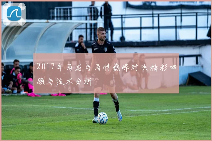 2017年马龙与马特巅峰对决精彩回顾与技术分析