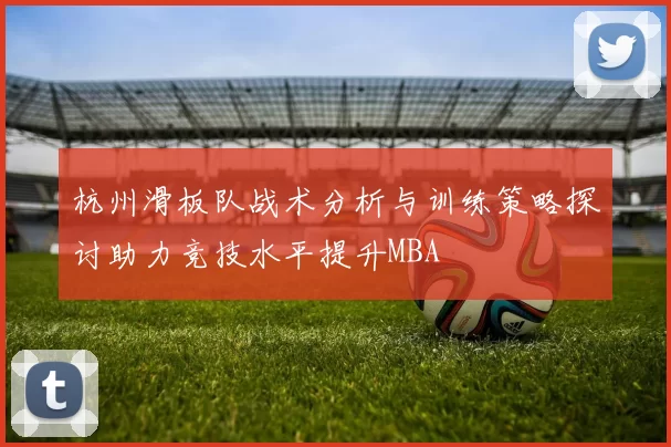 杭州滑板队战术分析与训练策略探讨助力竞技水平提升MBA