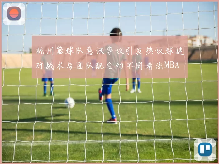 杭州篮球队意识争议引发热议球迷对战术与团队配合的不同看法MBA