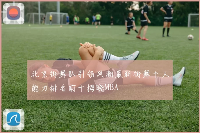 北京街舞队引领风潮最新街舞个人能力排名前十揭晓MBA