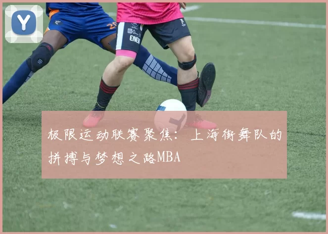 极限运动联赛聚焦：上海街舞队的拼搏与梦想之路MBA