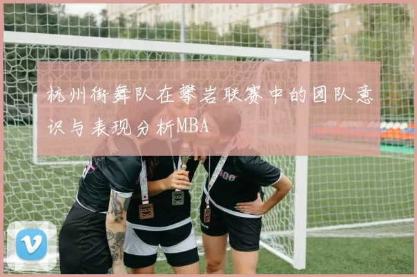 杭州街舞队在攀岩联赛中的团队意识与表现分析MBA