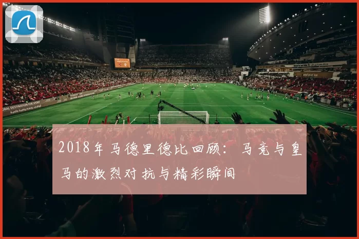 2018年马德里德比回顾：马竞与皇马的激烈对抗与精彩瞬间