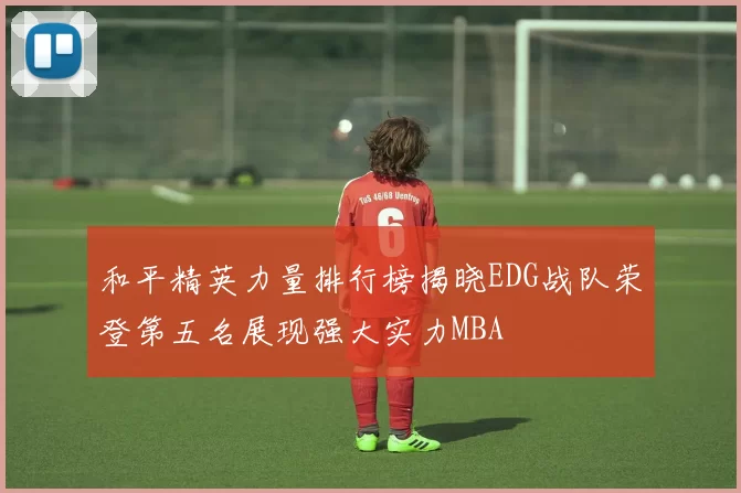 和平精英力量排行榜揭晓EDG战队荣登第五名展现强大实力MBA