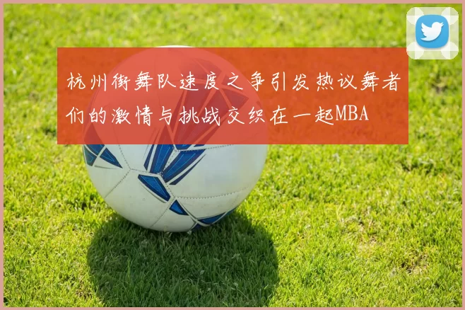 杭州街舞队速度之争引发热议舞者们的激情与挑战交织在一起MBA