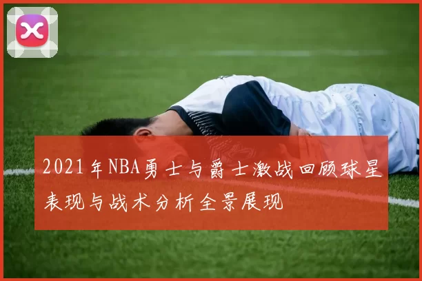 2021年NBA勇士与爵士激战回顾球星表现与战术分析全景展现