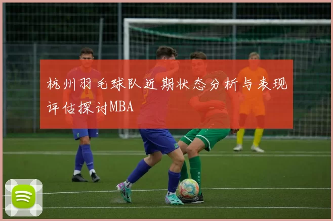 杭州羽毛球队近期状态分析与表现评估探讨MBA