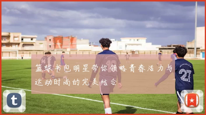 篮球书包明星带你领略青春活力与运动时尚的完美结合