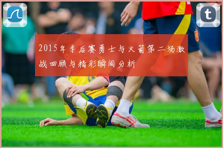 2015年季后赛勇士与火箭第二场激战回顾与精彩瞬间分析