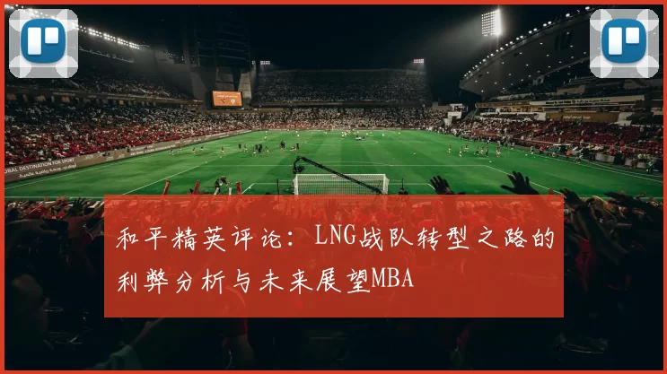 和平精英评论：LNG战队转型之路的利弊分析与未来展望MBA