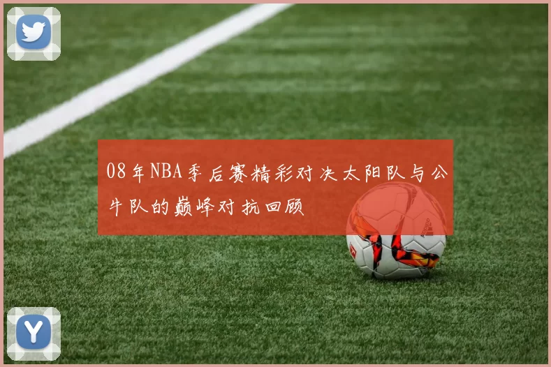 08年NBA季后赛精彩对决太阳队与公牛队的巅峰对抗回顾