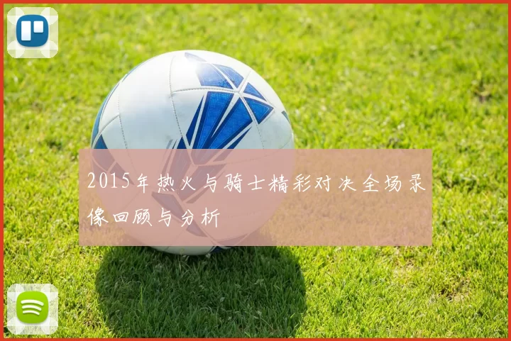 2015年热火与骑士精彩对决全场录像回顾与分析