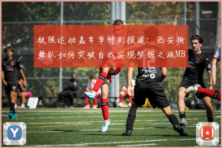 极限运动嘉年华特别报道：西安街舞队如何突破自我实现梦想之旅MBA