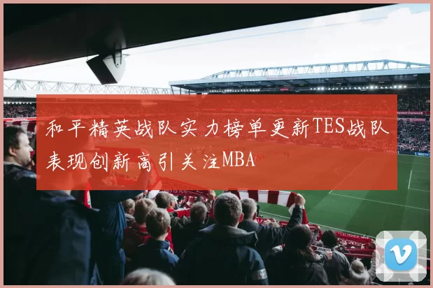 和平精英战队实力榜单更新TES战队表现创新高引关注MBA