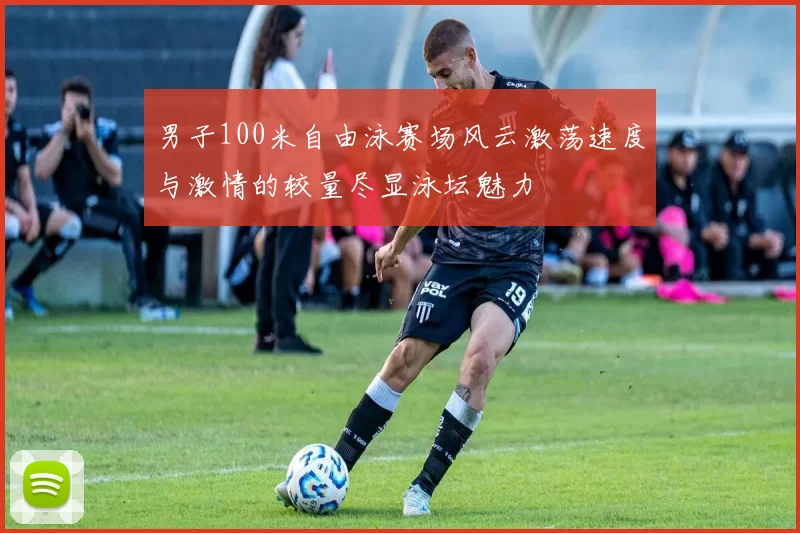 男子100米自由泳赛场风云激荡速度与激情的较量尽显泳坛魅力