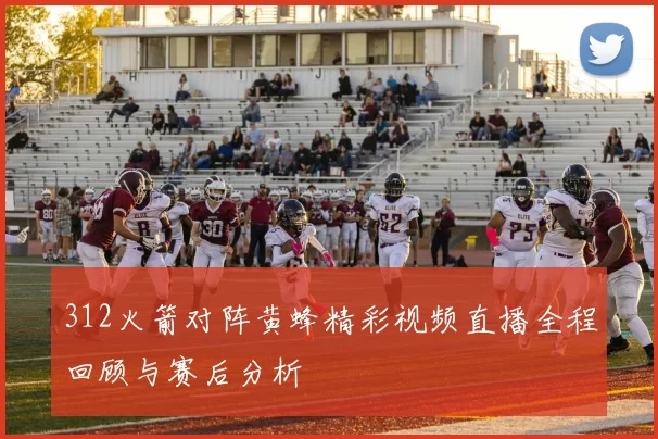 312火箭对阵黄蜂精彩视频直播全程回顾与赛后分析