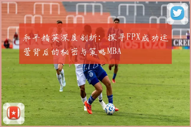 和平精英深度剖析：探寻FPX成功运营背后的秘密与策略MBA