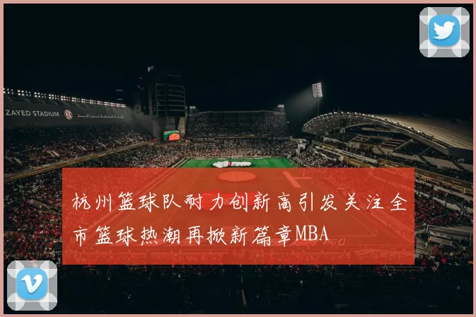 杭州篮球队耐力创新高引发关注全市篮球热潮再掀新篇章MBA