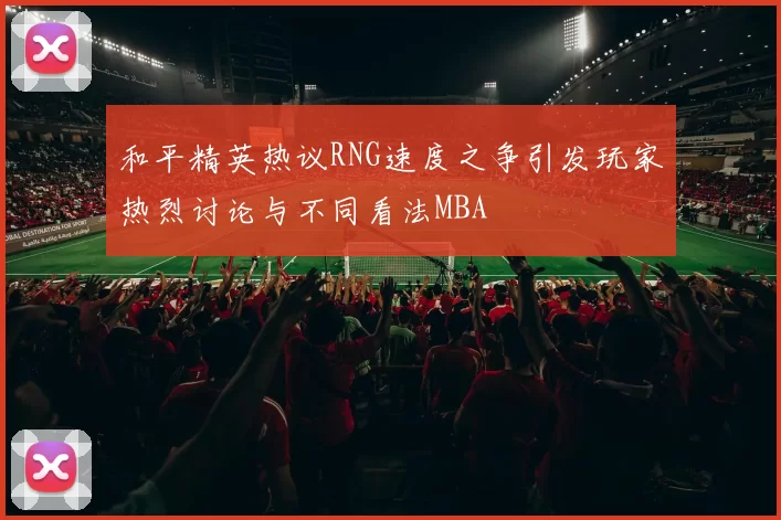 和平精英热议RNG速度之争引发玩家热烈讨论与不同看法MBA