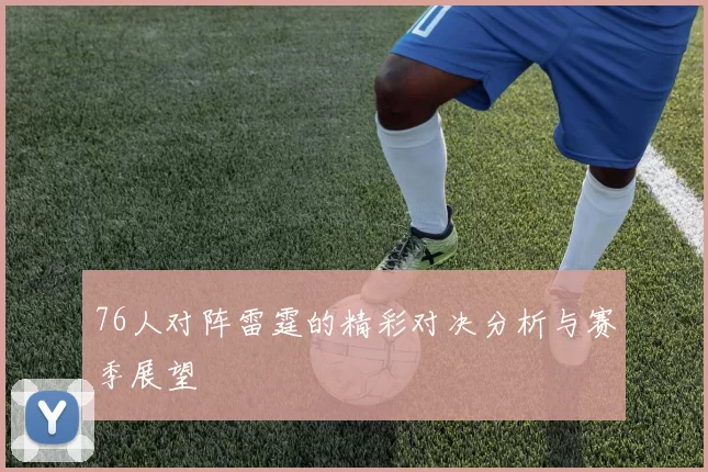 76人对阵雷霆的精彩对决分析与赛季展望
