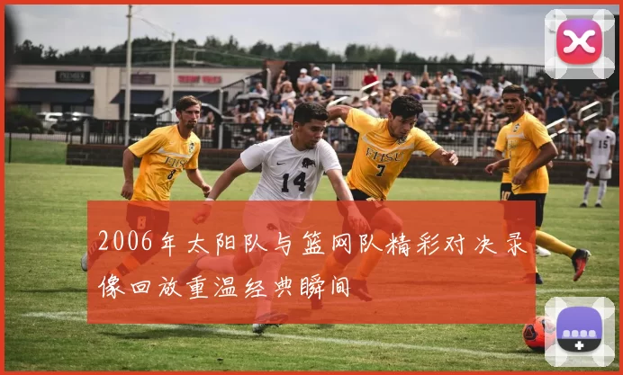 2006年太阳队与篮网队精彩对决录像回放重温经典瞬间