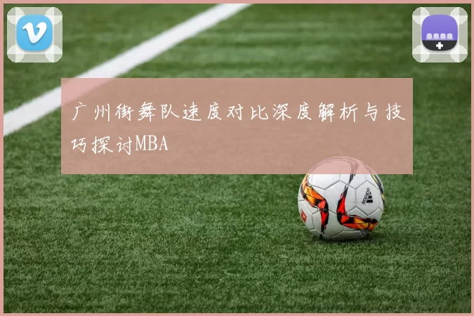 广州街舞队速度对比深度解析与技巧探讨MBA