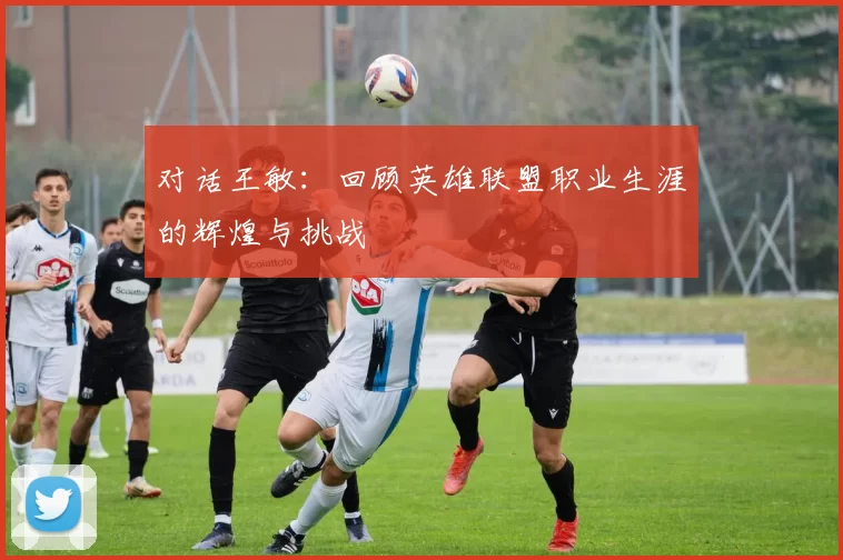对话王敏：回顾英雄联盟职业生涯的辉煌与挑战