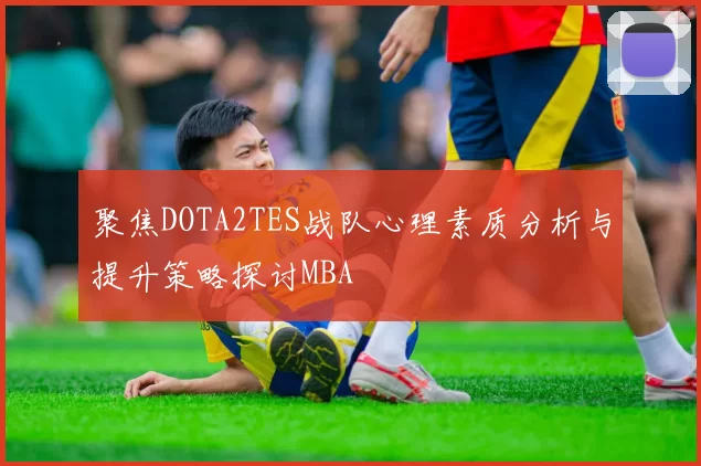 聚焦DOTA2TES战队心理素质分析与提升策略探讨MBA