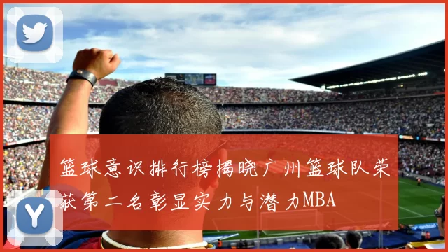 篮球意识排行榜揭晓广州篮球队荣获第二名彰显实力与潜力MBA