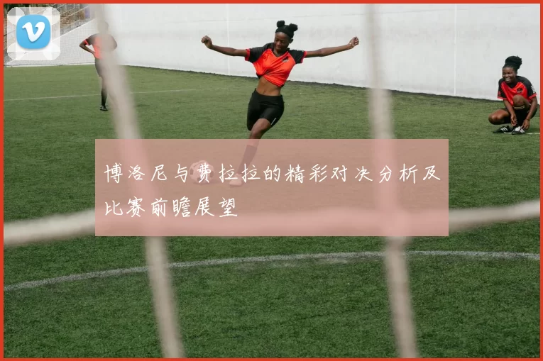 博洛尼与费拉拉的精彩对决分析及比赛前瞻展望