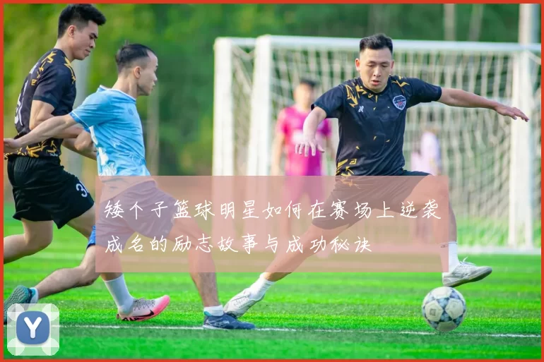 矮个子篮球明星如何在赛场上逆袭成名的励志故事与成功秘诀