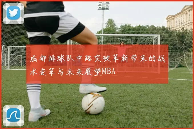 成都排球队中路突破革新带来的战术变革与未来展望MBA